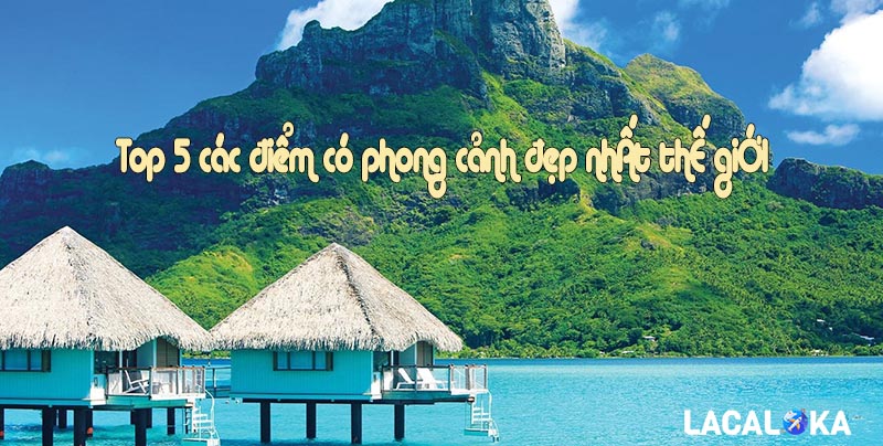 Phám phá top 5 các điểm có phong cảnh đẹp nhất thế giới mới