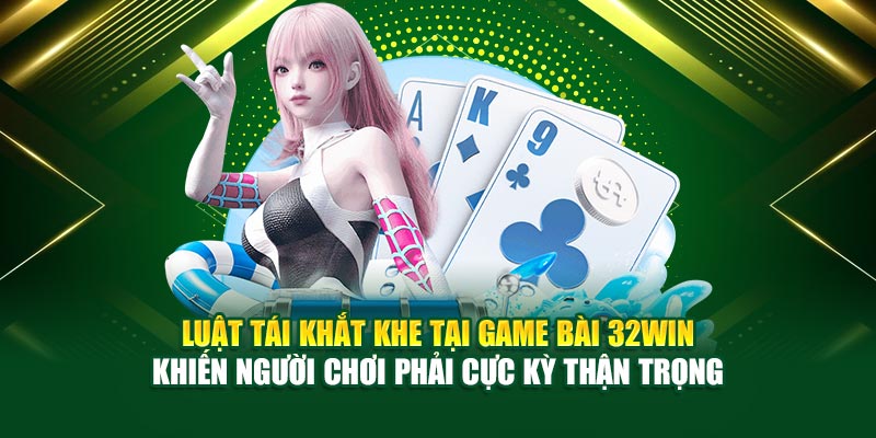 Luật tái khắt khe tại game bài 32Win khiến người chơi phải cực kỳ thận trọng
