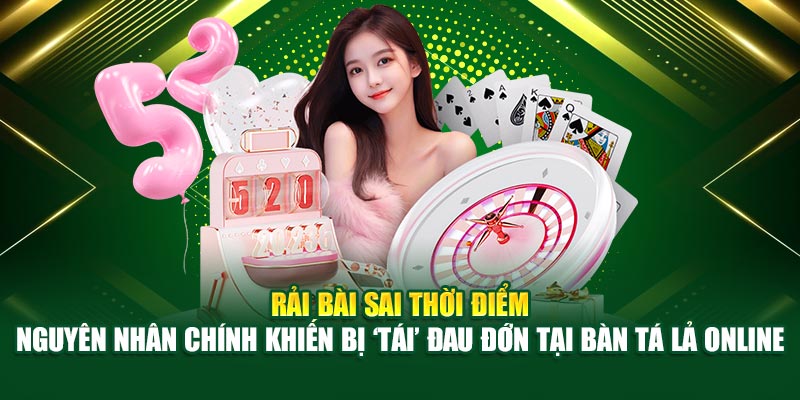 Rải bài sai thời điểm – nguyên nhân chính khiến bị ‘tái’ đau đớn tại bàn Tá Lả online